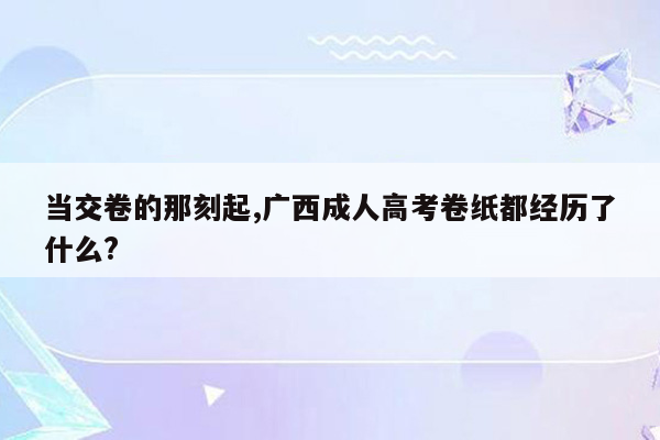 当交卷的那刻起,广西成人高考卷纸都经历了什么?