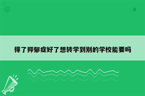 得了抑郁症好了想转学到别的学校能要吗