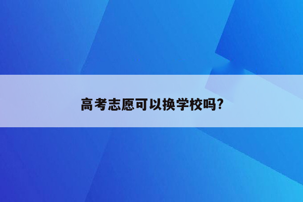 高考志愿可以换学校吗?