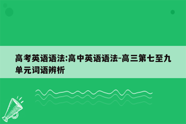 高考英语语法:高中英语语法-高三第七至九单元词语辨析