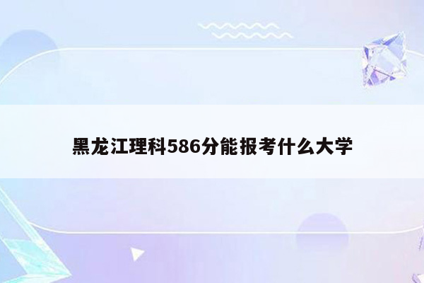 黑龙江理科586分能报考什么大学