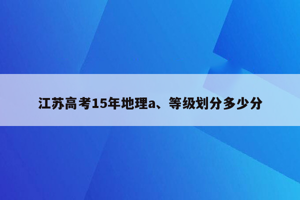 江苏高考15年地理a、等级划分多少分