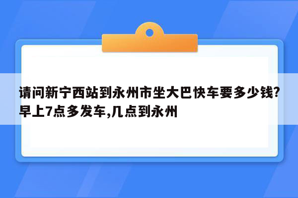 请问新宁西站到永州市坐大巴快车要多少钱?早上7点多发车,几点到永州