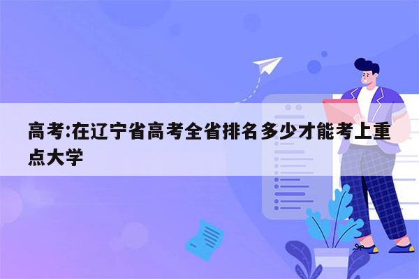 高考:在辽宁省高考全省排名多少才能考上重点大学