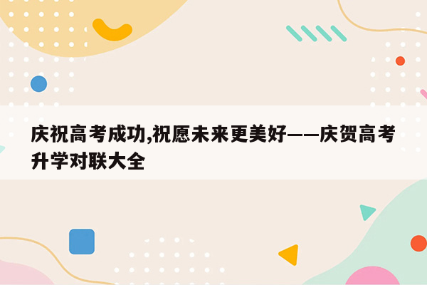 庆祝高考成功,祝愿未来更美好——庆贺高考升学对联大全