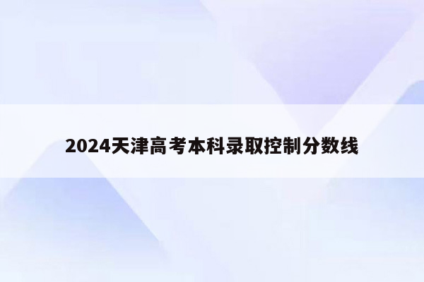 2024天津高考本科录取控制分数线