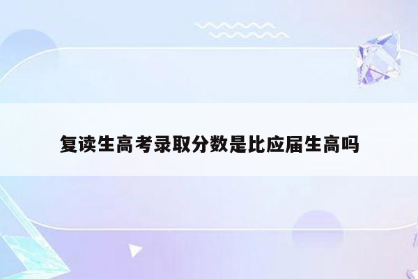 复读生高考录取分数是比应届生高吗