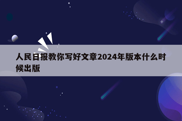 人民日报教你写好文章2024年版本什么时候出版