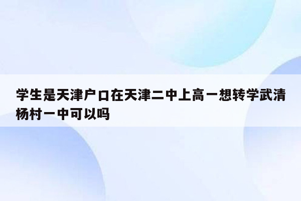 学生是天津户口在天津二中上高一想转学武清杨村一中可以吗