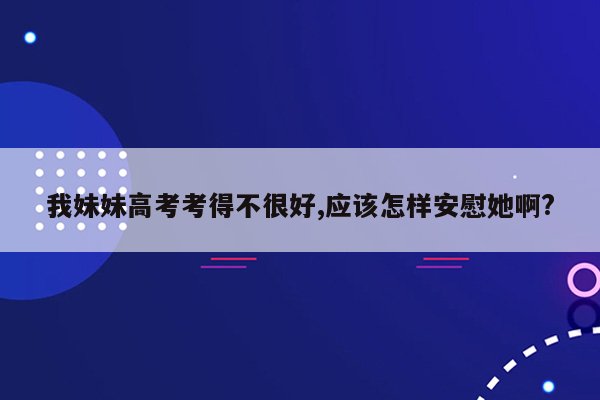 我妹妹高考考得不很好,应该怎样安慰她啊?