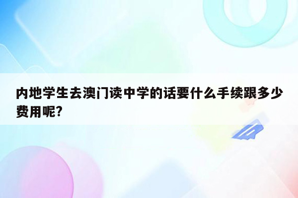 内地学生去澳门读中学的话要什么手续跟多少费用呢?