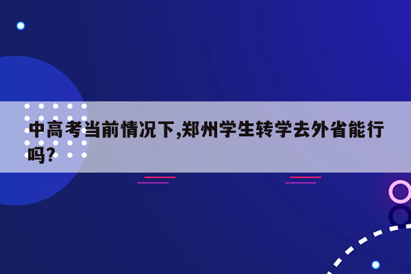 中高考当前情况下,郑州学生转学去外省能行吗?