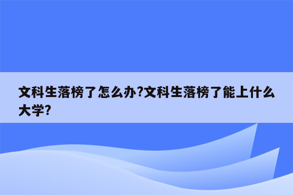 文科生落榜了怎么办?文科生落榜了能上什么大学?