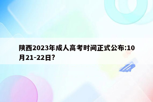 陕西2023年成人高考时间正式公布:10月21-22日?