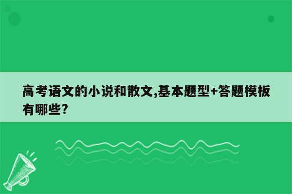 高考语文的小说和散文,基本题型+答题模板有哪些?