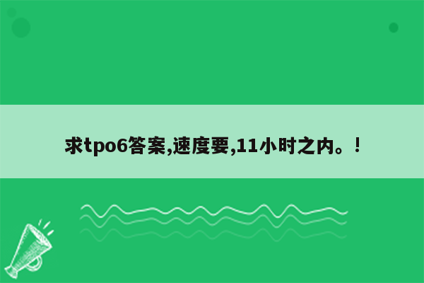 求tpo6答案,速度要,11小时之内。!