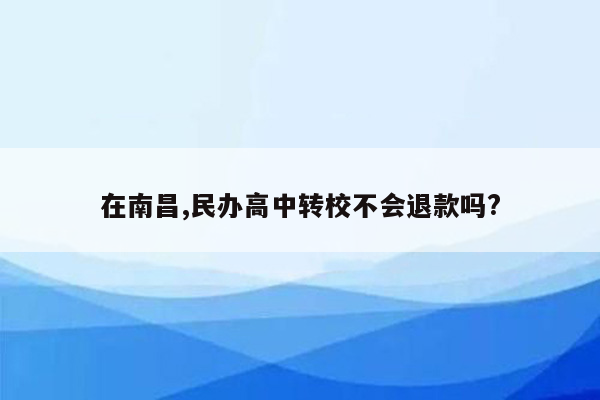 在南昌,民办高中转校不会退款吗?