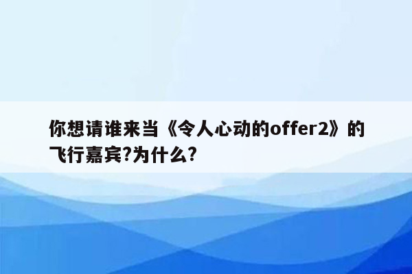 你想请谁来当《令人心动的offer2》的飞行嘉宾?为什么?