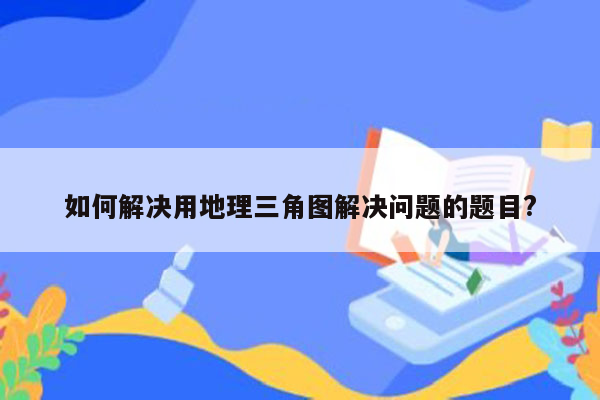 如何解决用地理三角图解决问题的题目?