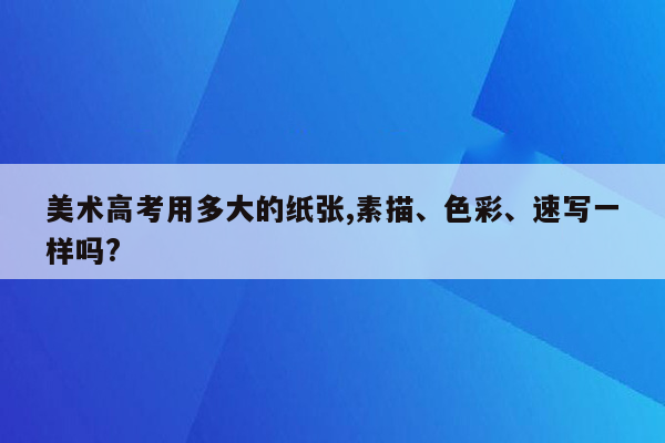 美术高考用多大的纸张,素描、色彩、速写一样吗?