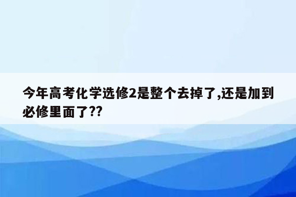 今年高考化学选修2是整个去掉了,还是加到必修里面了??