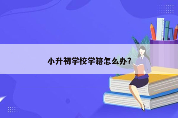 小升初学校学籍怎么办?