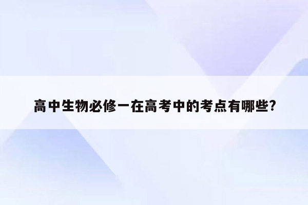 高中生物必修一在高考中的考点有哪些?