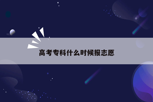 高考专科什么时候报志愿