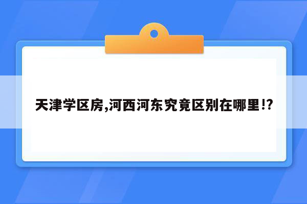 天津学区房,河西河东究竟区别在哪里!?