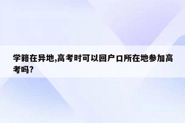 学籍在异地,高考时可以回户口所在地参加高考吗?