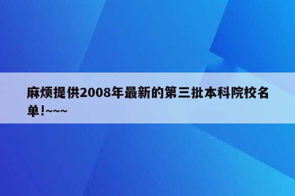 麻烦提供2008年最新的第三批本科院校名单!~~~