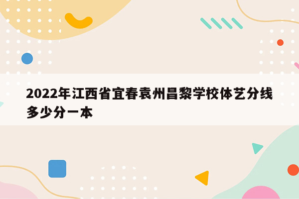 2022年江西省宜春袁州昌黎学校体艺分线多少分一本