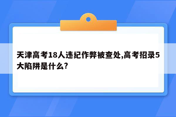 天津高考18人违纪作弊被查处,高考招录5大陷阱是什么?