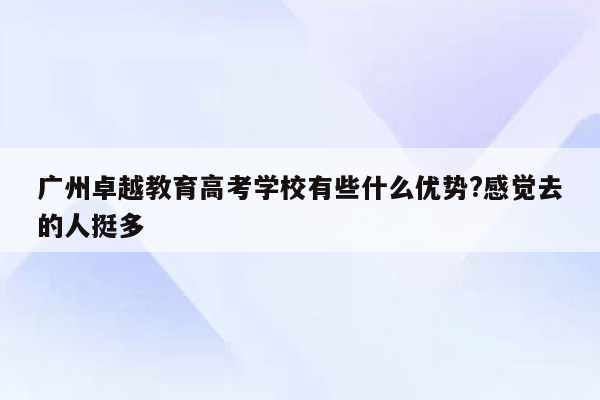 广州卓越教育高考学校有些什么优势?感觉去的人挺多