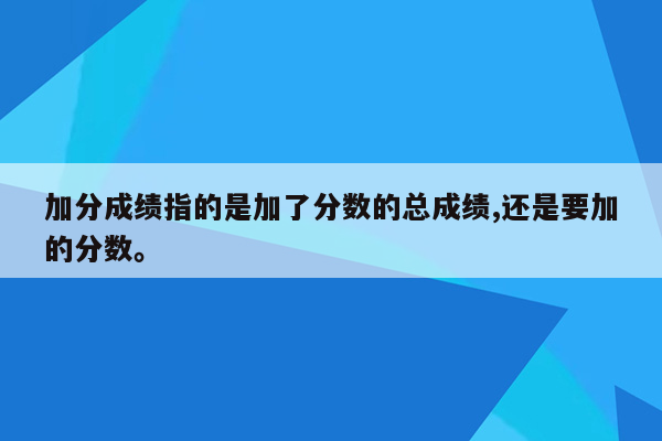 加分成绩指的是加了分数的总成绩,还是要加的分数。