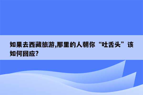 如果去西藏旅游,那里的人朝你“吐舌头”该如何回应?