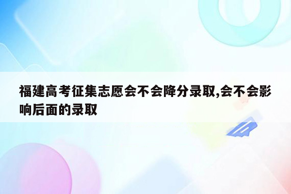 福建高考征集志愿会不会降分录取,会不会影响后面的录取