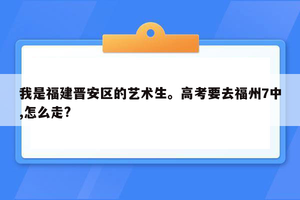 我是福建晋安区的艺术生。高考要去福州7中,怎么走?