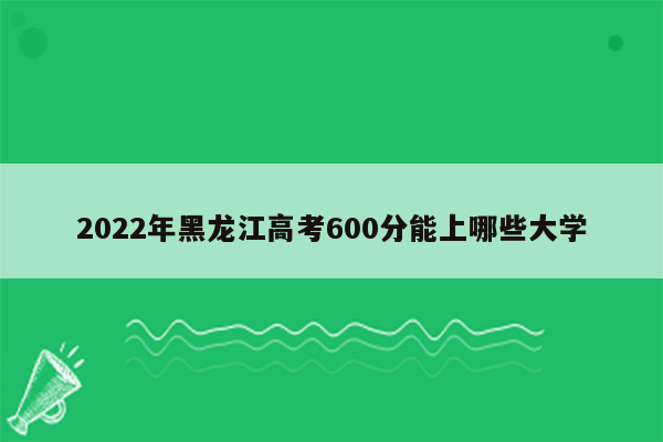 2022年黑龙江高考600分能上哪些大学