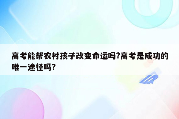 高考能帮农村孩子改变命运吗?高考是成功的唯一途径吗?