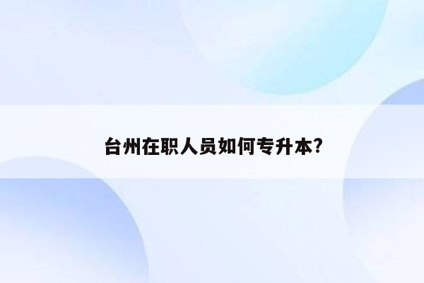 台州在职人员如何专升本?