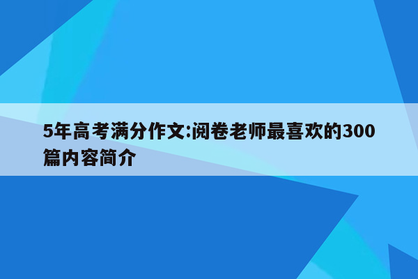 5年高考满分作文:阅卷老师最喜欢的300篇内容简介