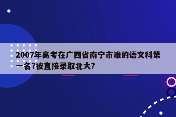 2007年高考在广西省南宁市谁的语文科第一名?被直接录取北大?