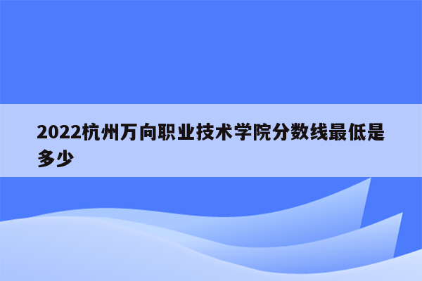 2022杭州万向职业技术学院分数线最低是多少