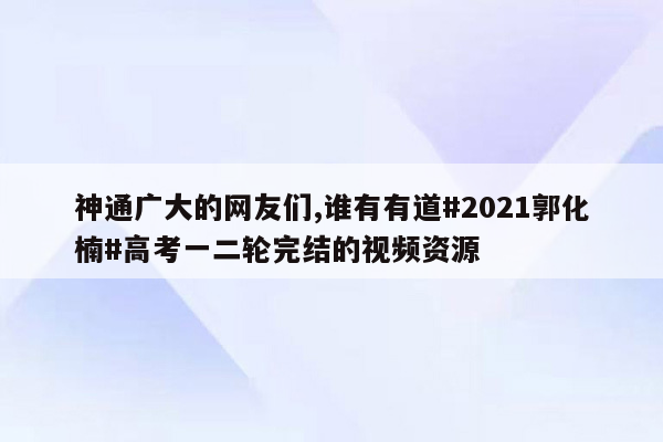 神通广大的网友们,谁有有道#2021郭化楠#高考一二轮完结的视频资源