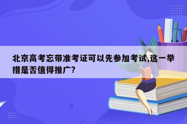 北京高考忘带准考证可以先参加考试,这一举措是否值得推广?