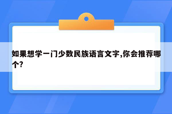 如果想学一门少数民族语言文字,你会推荐哪个?