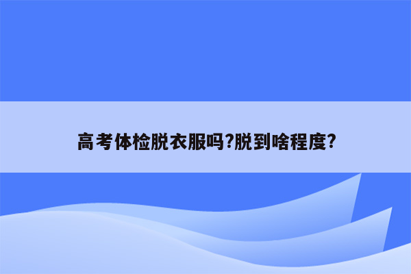 高考体检脱衣服吗?脱到啥程度?