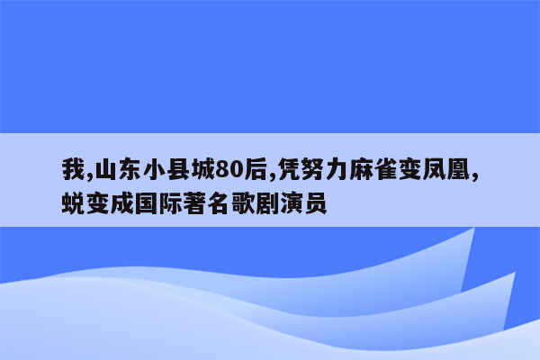 我,山东小县城80后,凭努力麻雀变凤凰,蜕变成国际著名歌剧演员