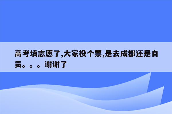 高考填志愿了,大家投个票,是去成都还是自贡。。。谢谢了